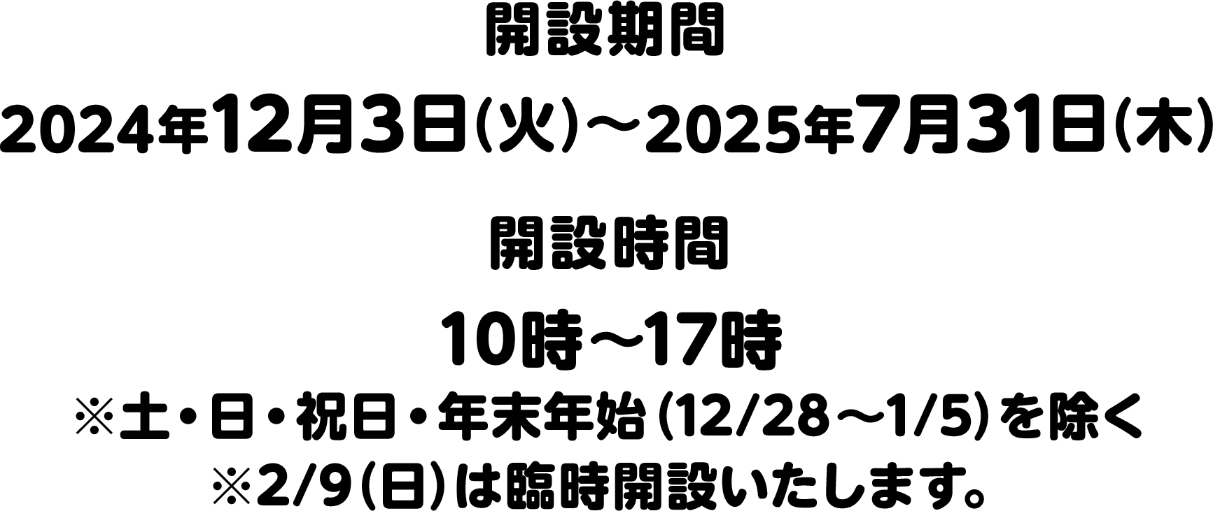 開設期間：2024年12月3日(火)～2025年7月31日(木)/開設時間：10時～17時 ※土・日・祝日・年末年始（12/28～1/5）を除く※2/9(日)は臨時開設いたします。